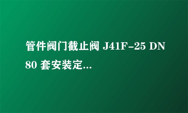 管件阀门截止阀 J41F-25 DN80 套安装定额哪个子目啊