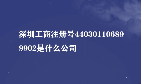 深圳工商注册号440301106899902是什么公司