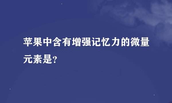 苹果中含有增强记忆力的微量元素是？