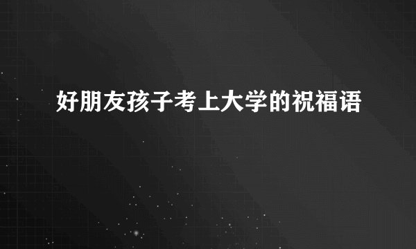 好朋友孩子考上大学的祝福语
