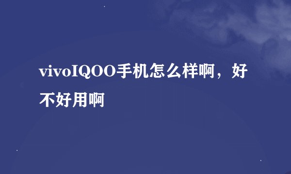vivoIQOO手机怎么样啊，好不好用啊