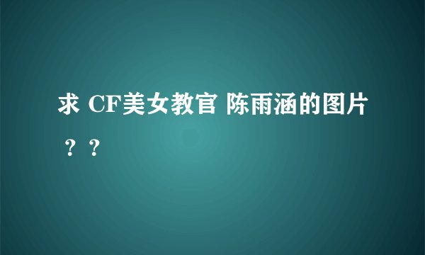 求 CF美女教官 陈雨涵的图片 ？？