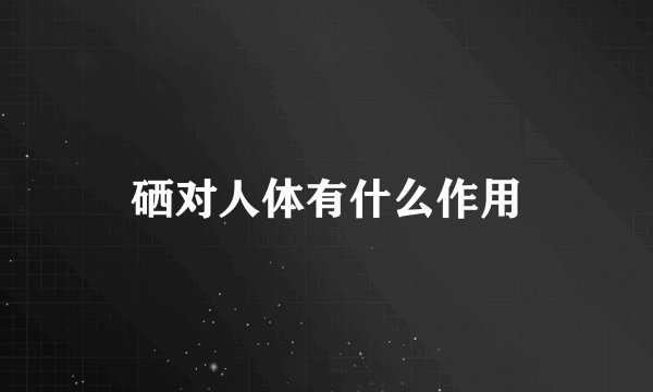 硒对人体有什么作用