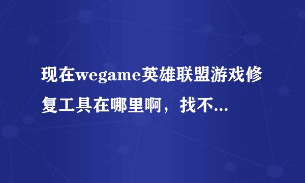 现在wegame英雄联盟游戏修复工具在哪里啊，找不到了，不要复制的