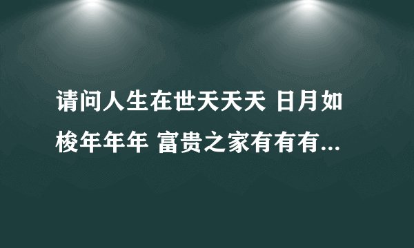 请问人生在世天天天 日月如梭年年年 富贵之家有有有 贫困之人寒寒寒 什么意思？