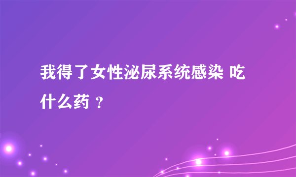 我得了女性泌尿系统感染 吃什么药 ？