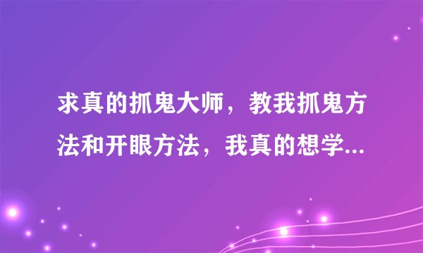 求真的抓鬼大师，教我抓鬼方法和开眼方法，我真的想学抓鬼啊！？？？