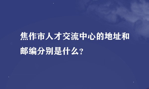 焦作市人才交流中心的地址和邮编分别是什么？