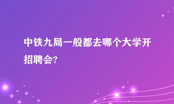 中铁九局一般都去哪个大学开招聘会?