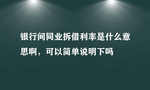 银行间同业拆借利率是什么意思啊，可以简单说明下吗