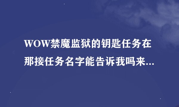 WOW禁魔监狱的钥匙任务在那接任务名字能告诉我吗来高人指点