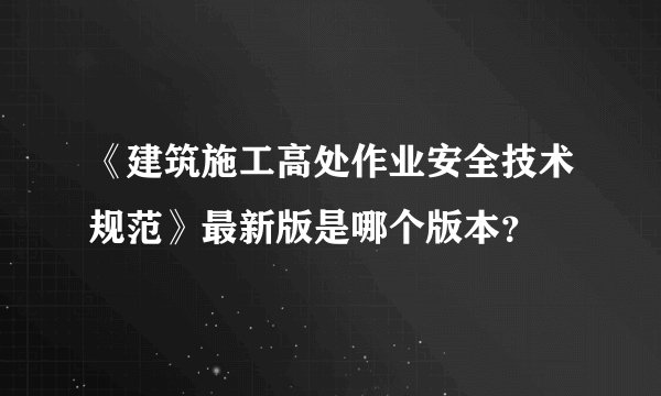 《建筑施工高处作业安全技术规范》最新版是哪个版本？