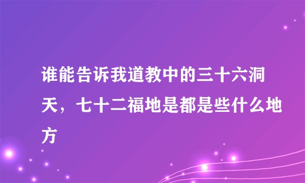 谁能告诉我道教中的三十六洞天，七十二福地是都是些什么地方