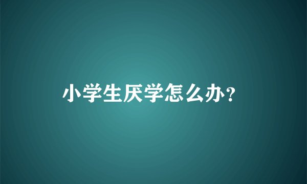小学生厌学怎么办？