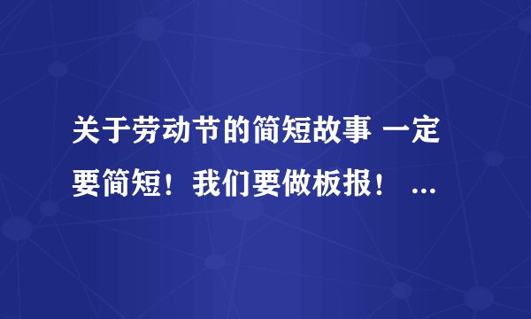 关于劳动节的简短故事 一定要简短！我们要做板报！   不过不要太短！250字！