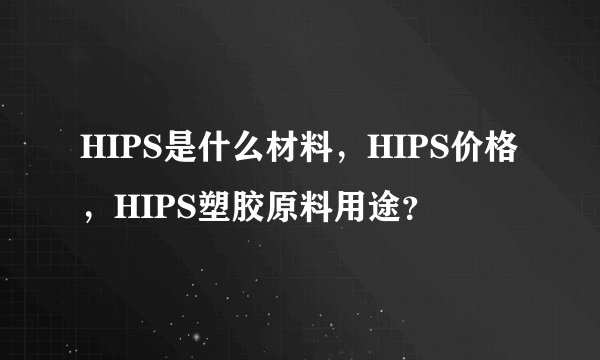 HIPS是什么材料，HIPS价格，HIPS塑胶原料用途？