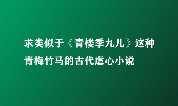 求类似于《青楼季九儿》这种青梅竹马的古代虐心小说