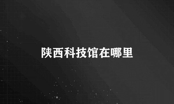 陕西科技馆在哪里
