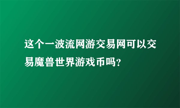 这个一波流网游交易网可以交易魔兽世界游戏币吗？