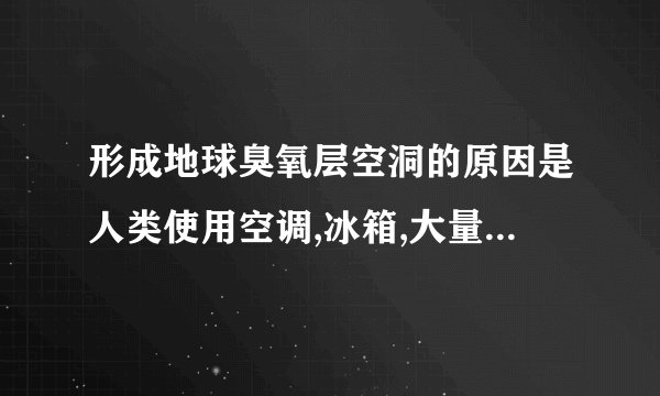 形成地球臭氧层空洞的原因是人类使用空调,冰箱,大量排放出有害体（  ）A二氧化碳B二氧化硫