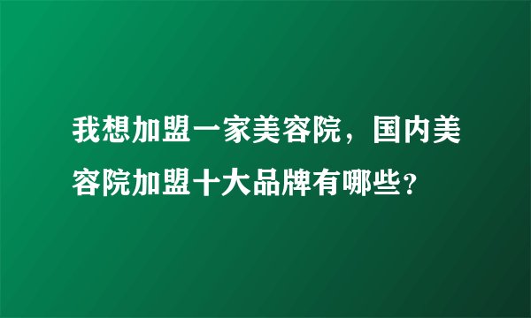我想加盟一家美容院，国内美容院加盟十大品牌有哪些？