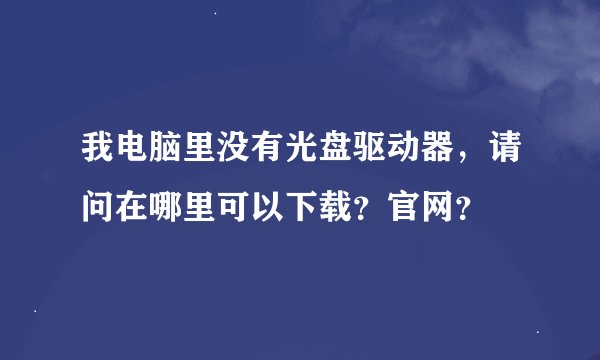 我电脑里没有光盘驱动器，请问在哪里可以下载？官网？