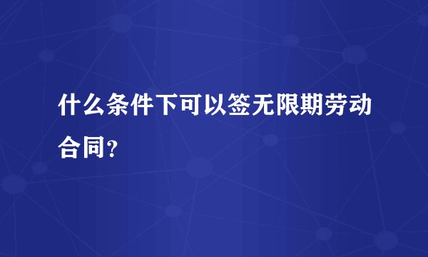 什么条件下可以签无限期劳动合同？