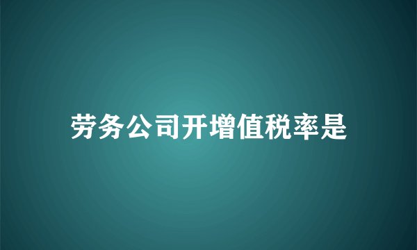 劳务公司开增值税率是
