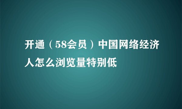 开通（58会员）中国网络经济人怎么浏览量特别低