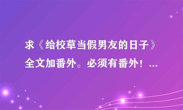 求《给校草当假男友的日子》全文加番外。必须有番外！！！有番外给悬