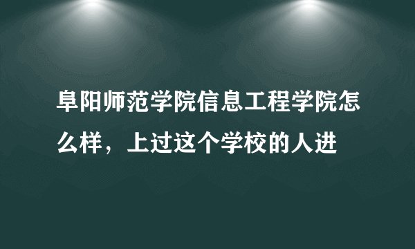 阜阳师范学院信息工程学院怎么样，上过这个学校的人进