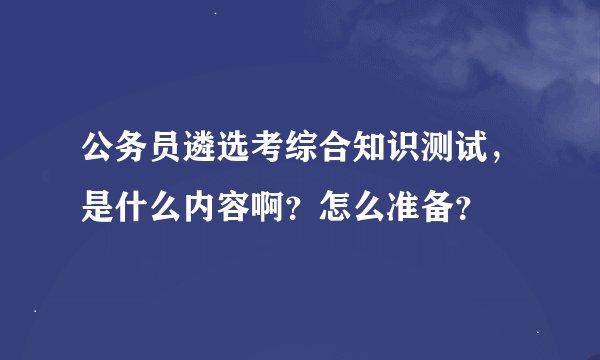 公务员遴选考综合知识测试，是什么内容啊？怎么准备？