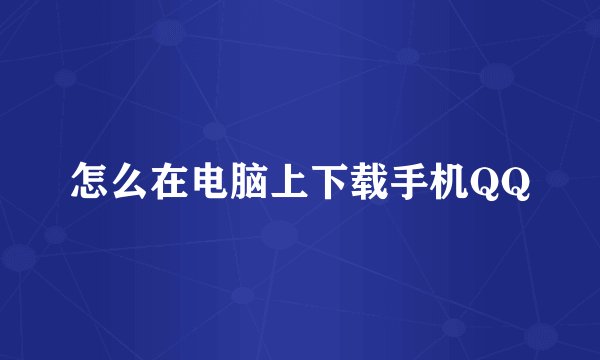 怎么在电脑上下载手机QQ
