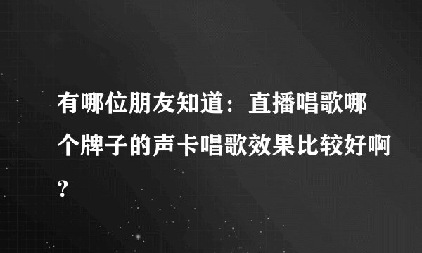 有哪位朋友知道：直播唱歌哪个牌子的声卡唱歌效果比较好啊？