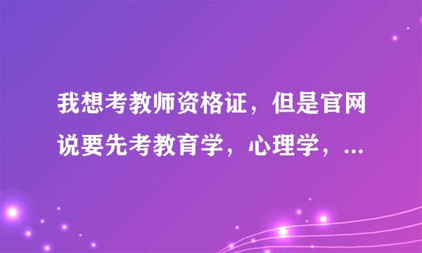 我想考教师资格证，但是官网说要先考教育学，心理学，打电话问了说报考教师资格证需要两证一话