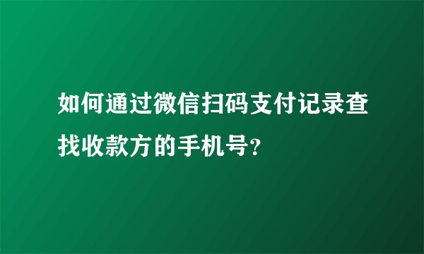 如何通过微信扫码支付记录查找收款方的手机号？