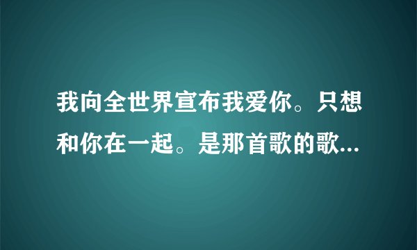 我向全世界宣布我爱你。只想和你在一起。是那首歌的歌词。求歌名