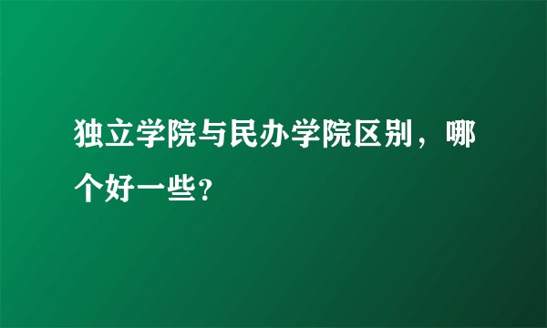 独立学院与民办学院区别，哪个好一些？