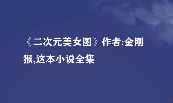 《二次元美女图》作者:金刚猴,这本小说全集