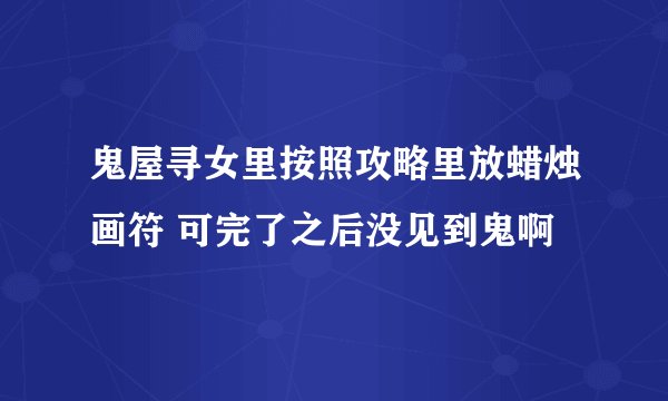 鬼屋寻女里按照攻略里放蜡烛画符 可完了之后没见到鬼啊