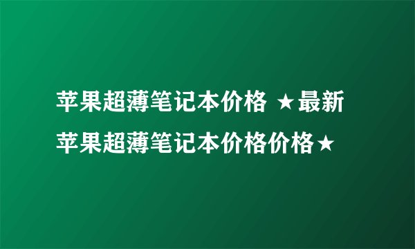 苹果超薄笔记本价格 ★最新苹果超薄笔记本价格价格★
