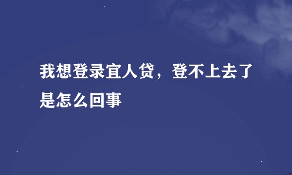 我想登录宜人贷，登不上去了是怎么回事