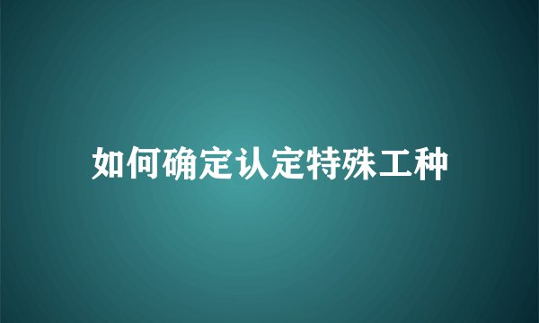 如何确定认定特殊工种