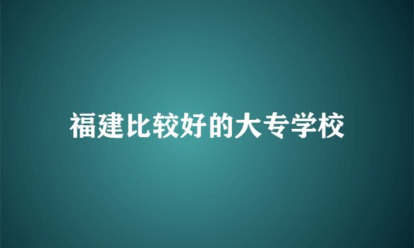 福建比较好的大专学校
