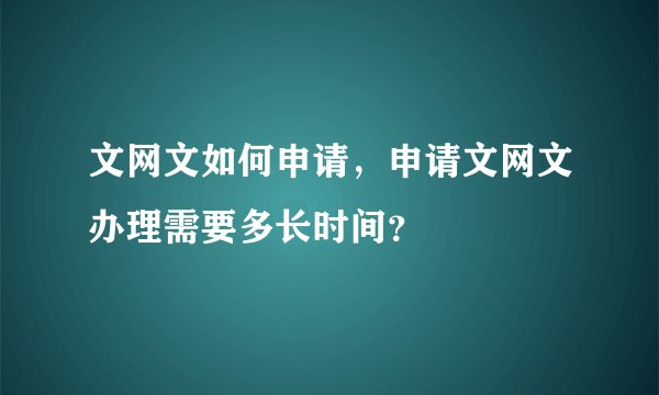 文网文如何申请，申请文网文办理需要多长时间？