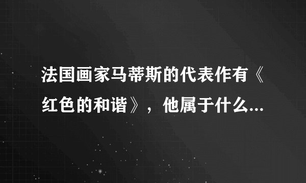 法国画家马蒂斯的代表作有《红色的和谐》，他属于什么流派的绘画风格的代表