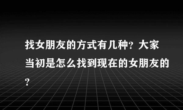 找女朋友的方式有几种？大家当初是怎么找到现在的女朋友的？