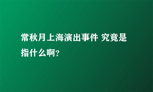 常秋月上海演出事件 究竟是指什么啊？