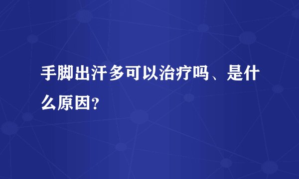 手脚出汗多可以治疗吗、是什么原因？