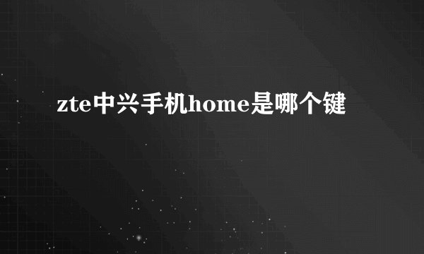 zte中兴手机home是哪个键